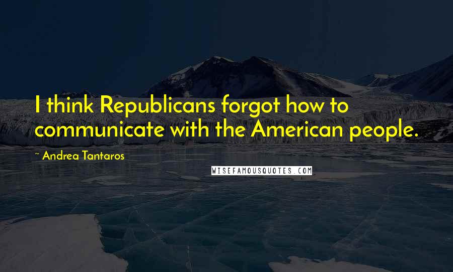 Andrea Tantaros Quotes: I think Republicans forgot how to communicate with the American people.