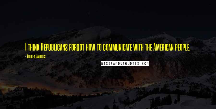 Andrea Tantaros Quotes: I think Republicans forgot how to communicate with the American people.