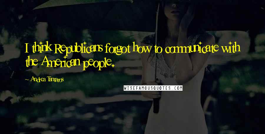 Andrea Tantaros Quotes: I think Republicans forgot how to communicate with the American people.