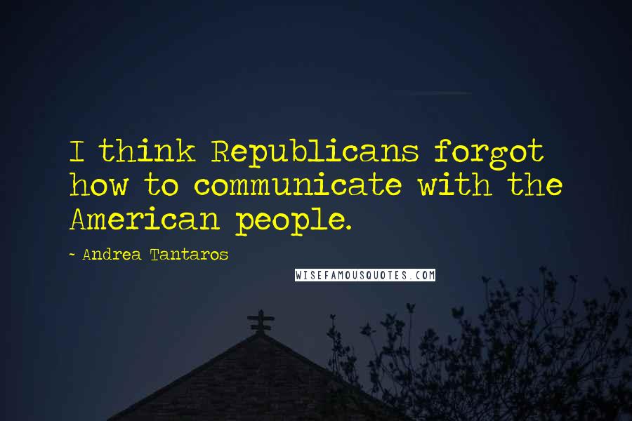 Andrea Tantaros Quotes: I think Republicans forgot how to communicate with the American people.
