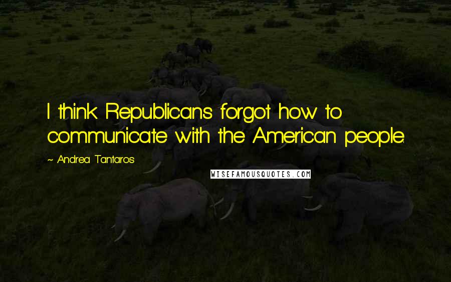 Andrea Tantaros Quotes: I think Republicans forgot how to communicate with the American people.