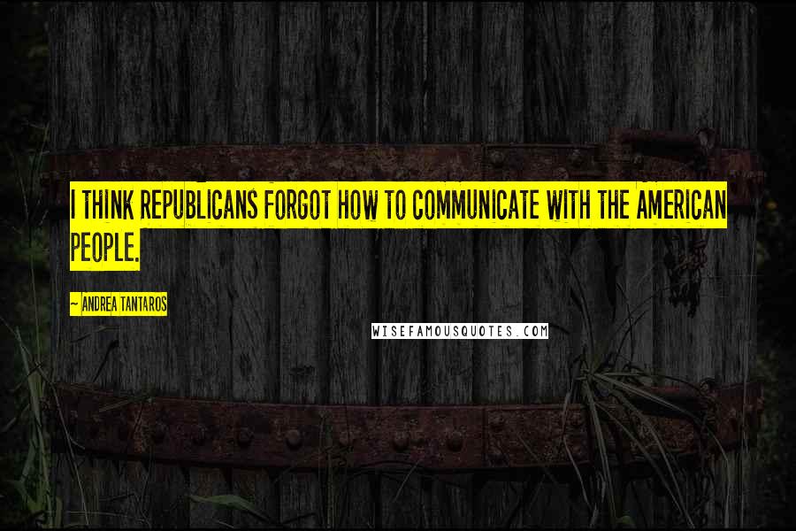 Andrea Tantaros Quotes: I think Republicans forgot how to communicate with the American people.