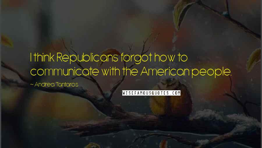 Andrea Tantaros Quotes: I think Republicans forgot how to communicate with the American people.
