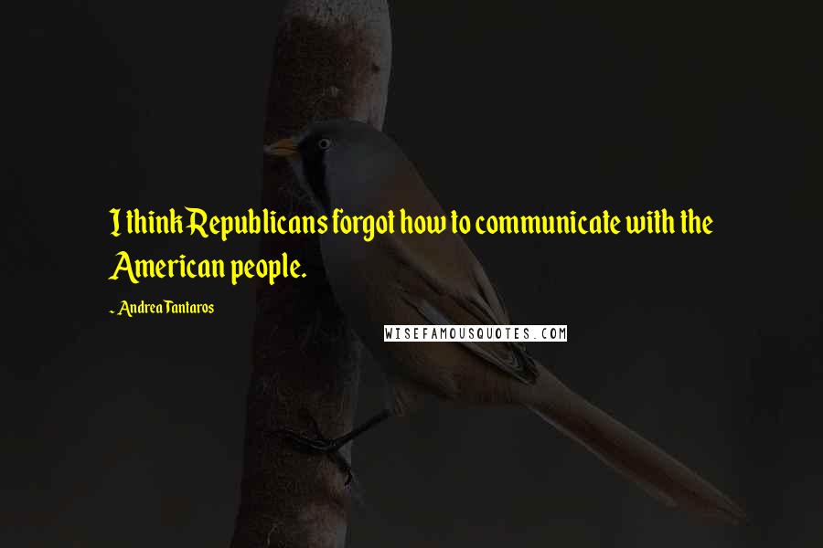 Andrea Tantaros Quotes: I think Republicans forgot how to communicate with the American people.