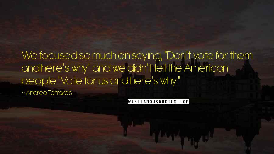 Andrea Tantaros Quotes: We focused so much on saying, "Don't vote for them and here's why" and we didn't tell the American people "Vote for us and here's why."