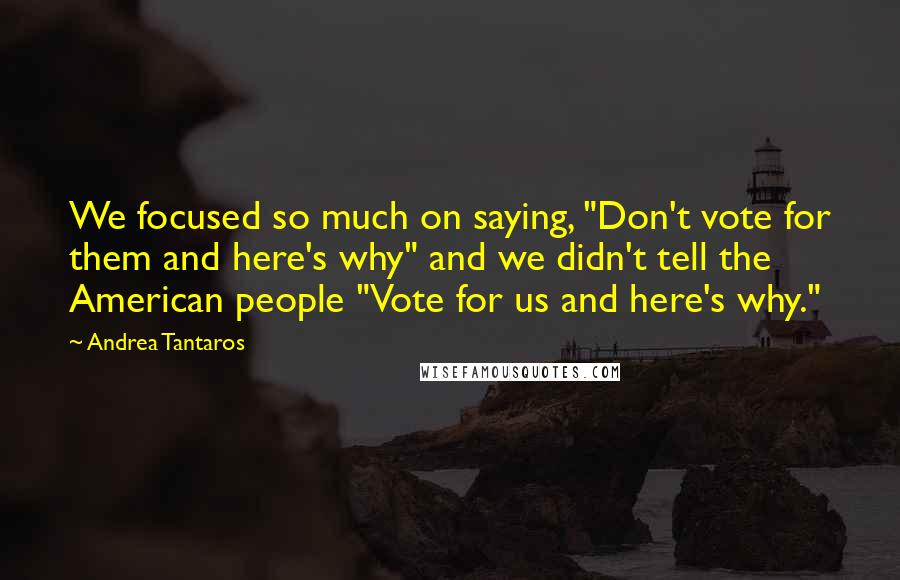 Andrea Tantaros Quotes: We focused so much on saying, "Don't vote for them and here's why" and we didn't tell the American people "Vote for us and here's why."