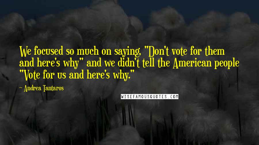 Andrea Tantaros Quotes: We focused so much on saying, "Don't vote for them and here's why" and we didn't tell the American people "Vote for us and here's why."