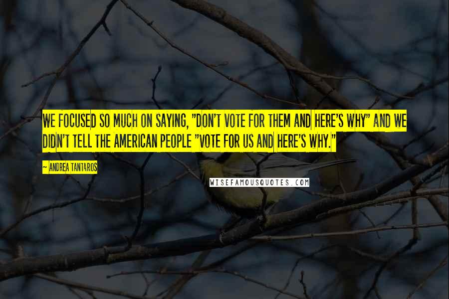 Andrea Tantaros Quotes: We focused so much on saying, "Don't vote for them and here's why" and we didn't tell the American people "Vote for us and here's why."