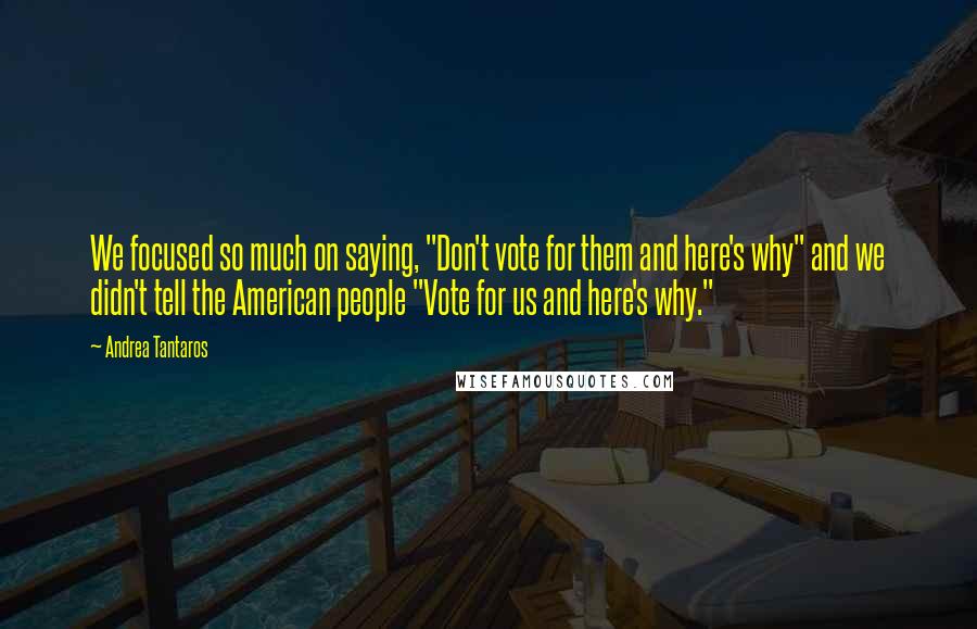 Andrea Tantaros Quotes: We focused so much on saying, "Don't vote for them and here's why" and we didn't tell the American people "Vote for us and here's why."