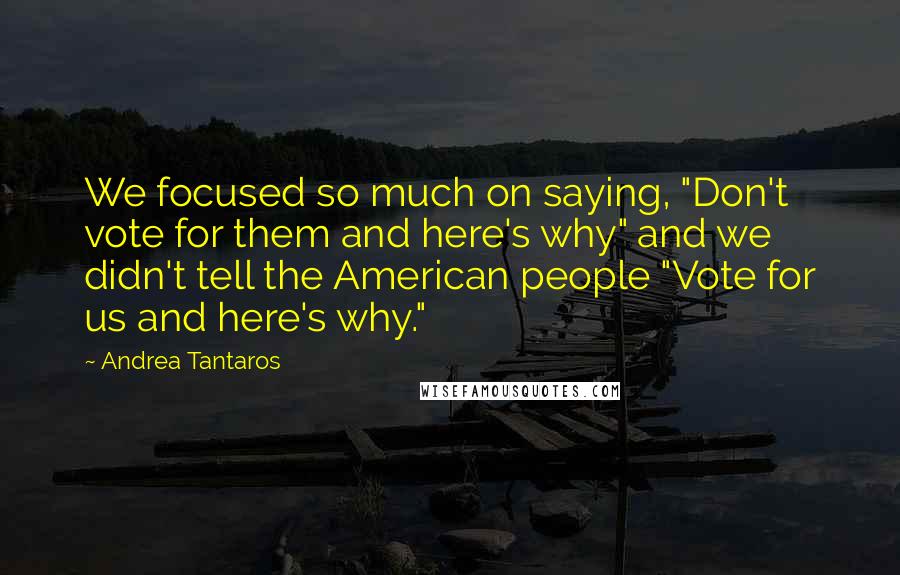 Andrea Tantaros Quotes: We focused so much on saying, "Don't vote for them and here's why" and we didn't tell the American people "Vote for us and here's why."