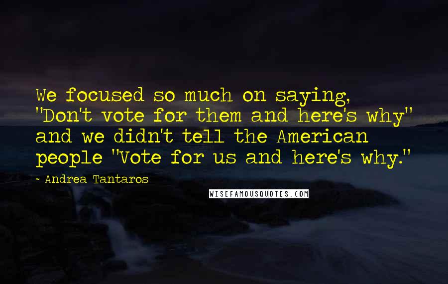 Andrea Tantaros Quotes: We focused so much on saying, "Don't vote for them and here's why" and we didn't tell the American people "Vote for us and here's why."