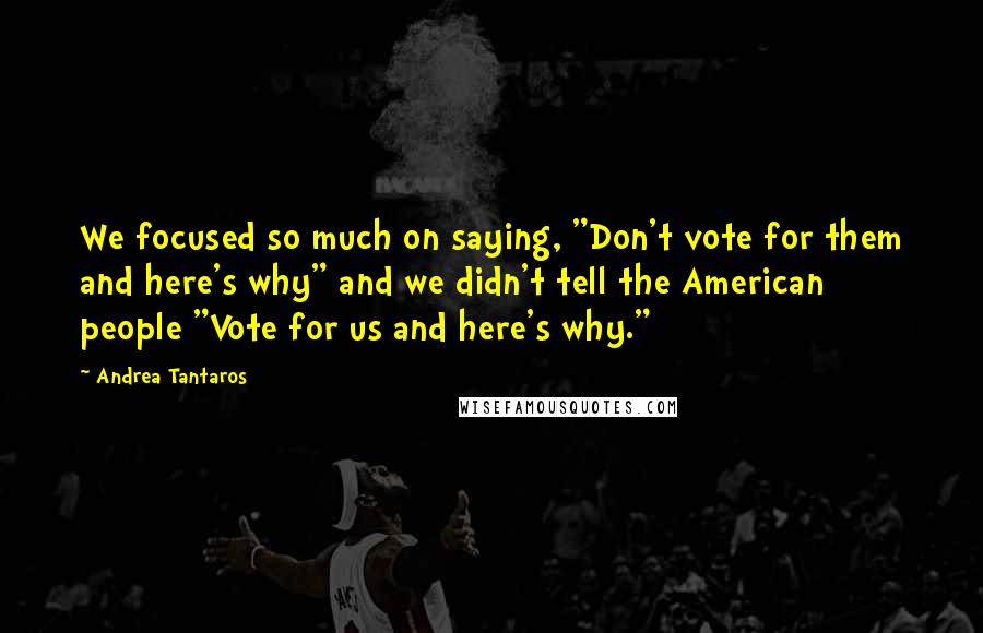 Andrea Tantaros Quotes: We focused so much on saying, "Don't vote for them and here's why" and we didn't tell the American people "Vote for us and here's why."