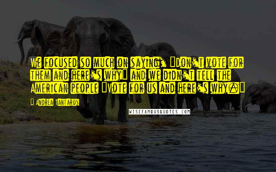 Andrea Tantaros Quotes: We focused so much on saying, "Don't vote for them and here's why" and we didn't tell the American people "Vote for us and here's why."