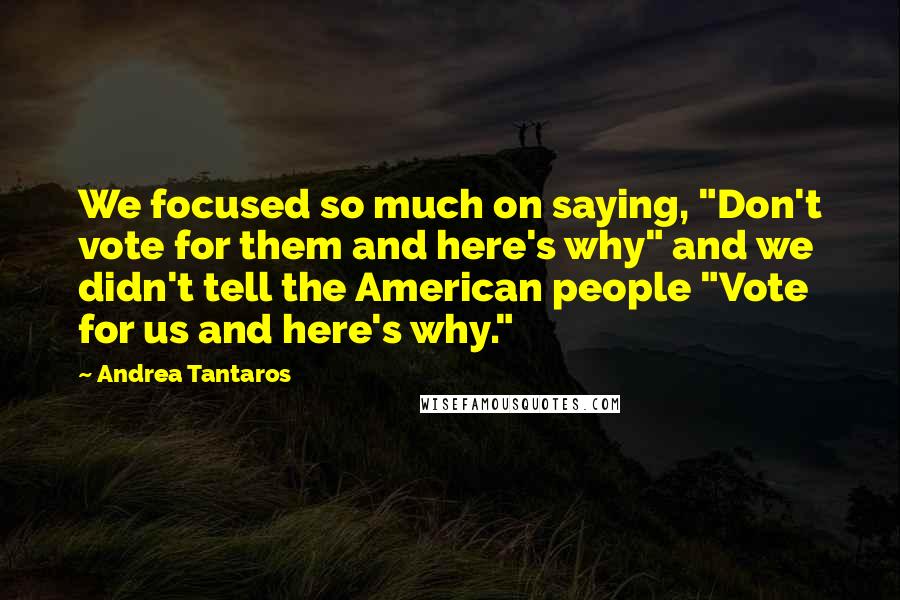 Andrea Tantaros Quotes: We focused so much on saying, "Don't vote for them and here's why" and we didn't tell the American people "Vote for us and here's why."