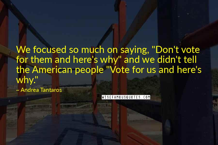 Andrea Tantaros Quotes: We focused so much on saying, "Don't vote for them and here's why" and we didn't tell the American people "Vote for us and here's why."