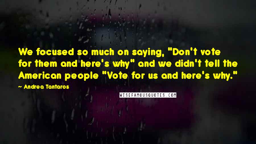 Andrea Tantaros Quotes: We focused so much on saying, "Don't vote for them and here's why" and we didn't tell the American people "Vote for us and here's why."