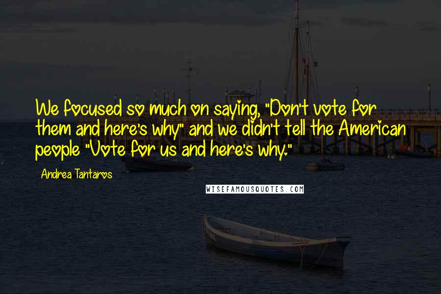 Andrea Tantaros Quotes: We focused so much on saying, "Don't vote for them and here's why" and we didn't tell the American people "Vote for us and here's why."