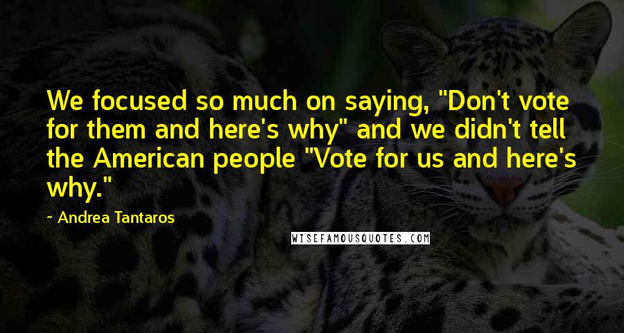 Andrea Tantaros Quotes: We focused so much on saying, "Don't vote for them and here's why" and we didn't tell the American people "Vote for us and here's why."