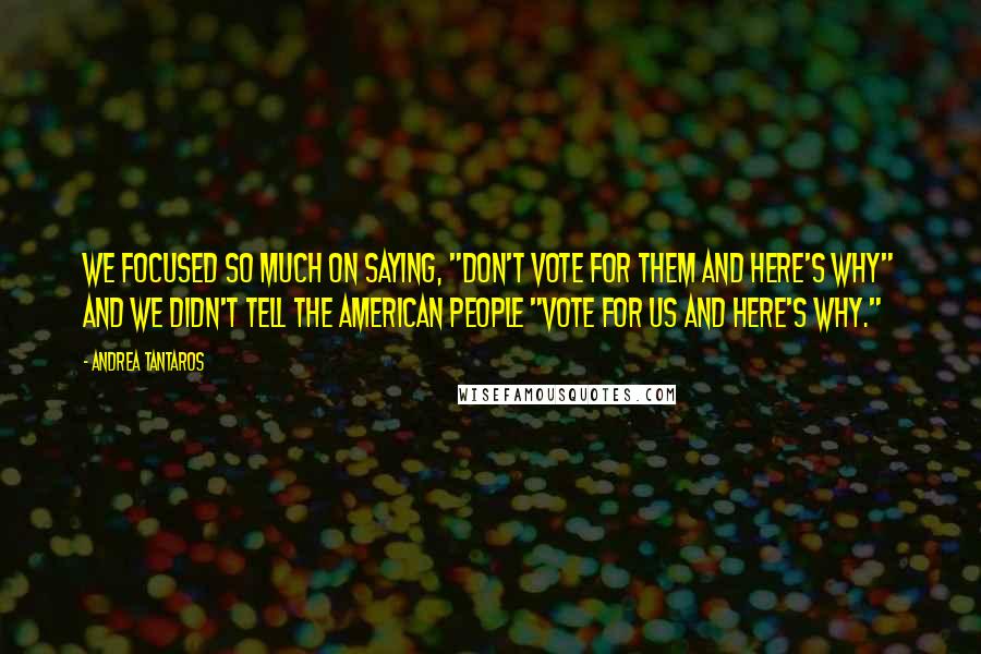 Andrea Tantaros Quotes: We focused so much on saying, "Don't vote for them and here's why" and we didn't tell the American people "Vote for us and here's why."