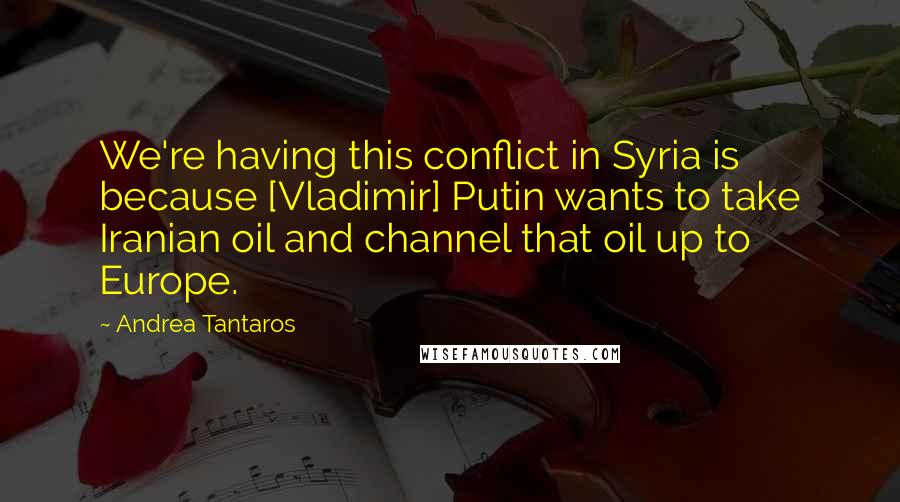 Andrea Tantaros Quotes: We're having this conflict in Syria is because [Vladimir] Putin wants to take Iranian oil and channel that oil up to Europe.