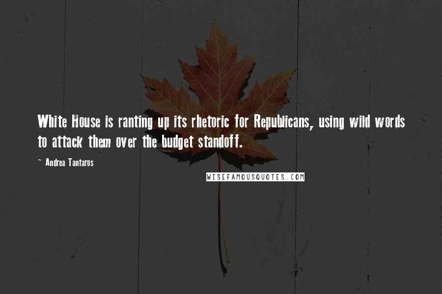 Andrea Tantaros Quotes: White House is ranting up its rhetoric for Republicans, using wild words to attack them over the budget standoff.
