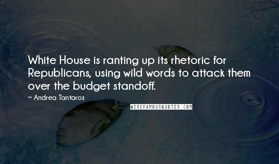 Andrea Tantaros Quotes: White House is ranting up its rhetoric for Republicans, using wild words to attack them over the budget standoff.