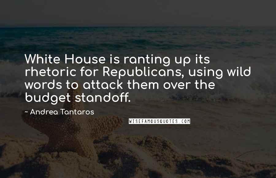Andrea Tantaros Quotes: White House is ranting up its rhetoric for Republicans, using wild words to attack them over the budget standoff.