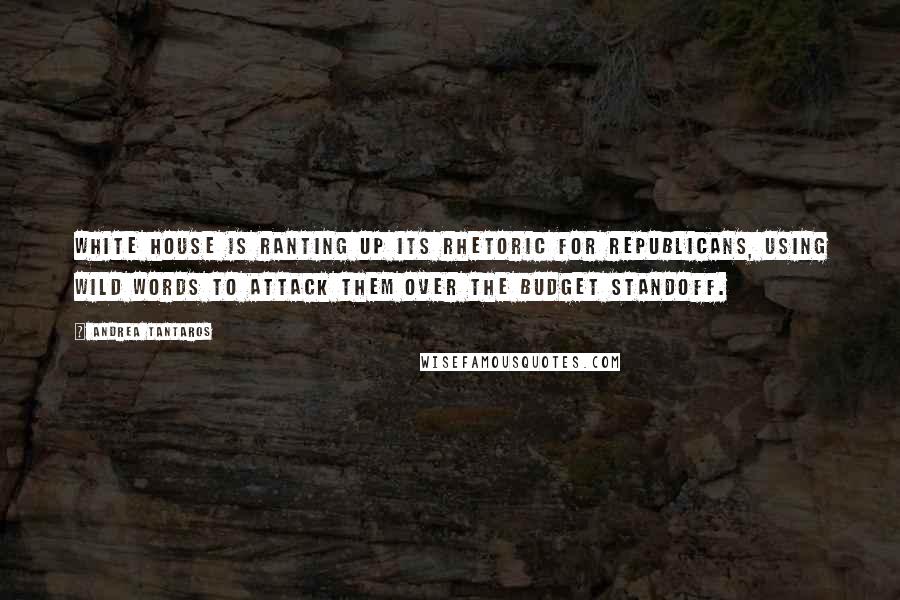 Andrea Tantaros Quotes: White House is ranting up its rhetoric for Republicans, using wild words to attack them over the budget standoff.