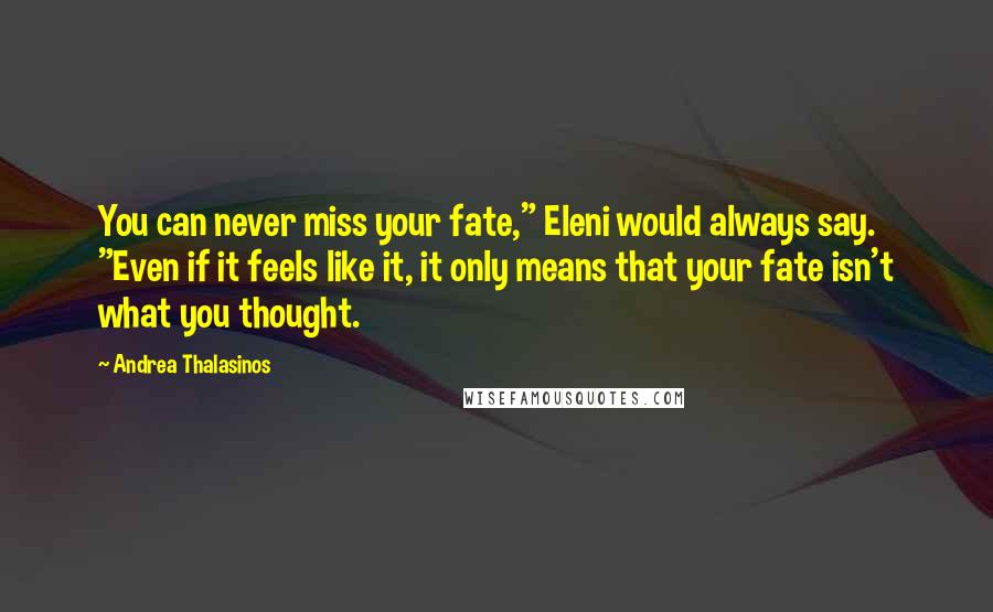 Andrea Thalasinos Quotes: You can never miss your fate," Eleni would always say. "Even if it feels like it, it only means that your fate isn't what you thought.