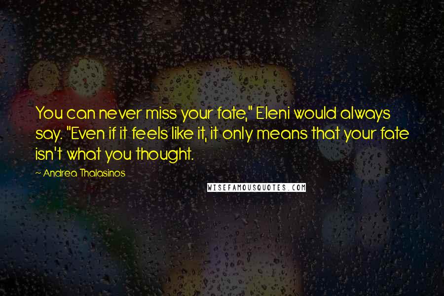 Andrea Thalasinos Quotes: You can never miss your fate," Eleni would always say. "Even if it feels like it, it only means that your fate isn't what you thought.