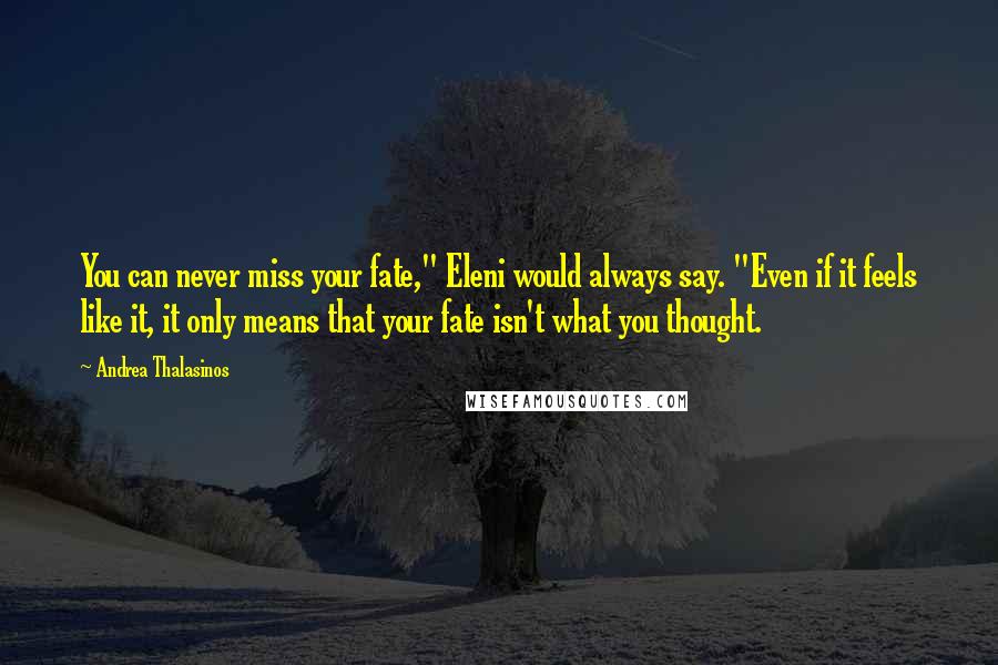 Andrea Thalasinos Quotes: You can never miss your fate," Eleni would always say. "Even if it feels like it, it only means that your fate isn't what you thought.