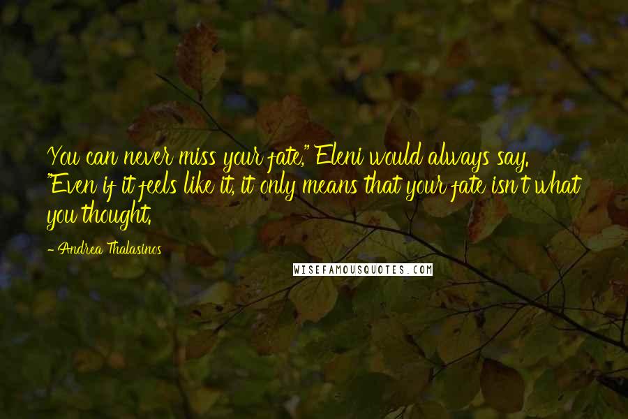 Andrea Thalasinos Quotes: You can never miss your fate," Eleni would always say. "Even if it feels like it, it only means that your fate isn't what you thought.