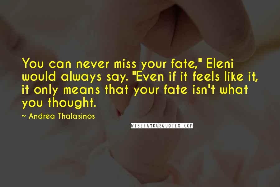 Andrea Thalasinos Quotes: You can never miss your fate," Eleni would always say. "Even if it feels like it, it only means that your fate isn't what you thought.