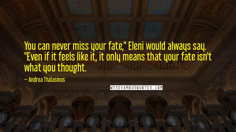 Andrea Thalasinos Quotes: You can never miss your fate," Eleni would always say. "Even if it feels like it, it only means that your fate isn't what you thought.