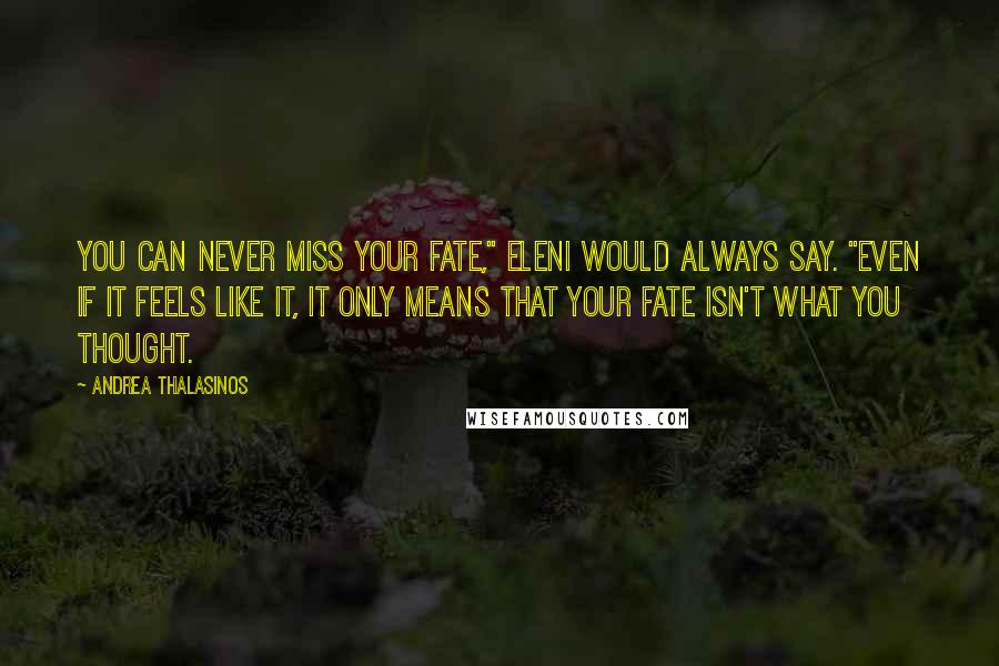 Andrea Thalasinos Quotes: You can never miss your fate," Eleni would always say. "Even if it feels like it, it only means that your fate isn't what you thought.