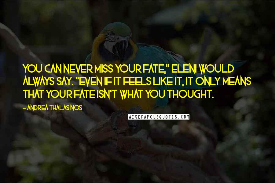 Andrea Thalasinos Quotes: You can never miss your fate," Eleni would always say. "Even if it feels like it, it only means that your fate isn't what you thought.