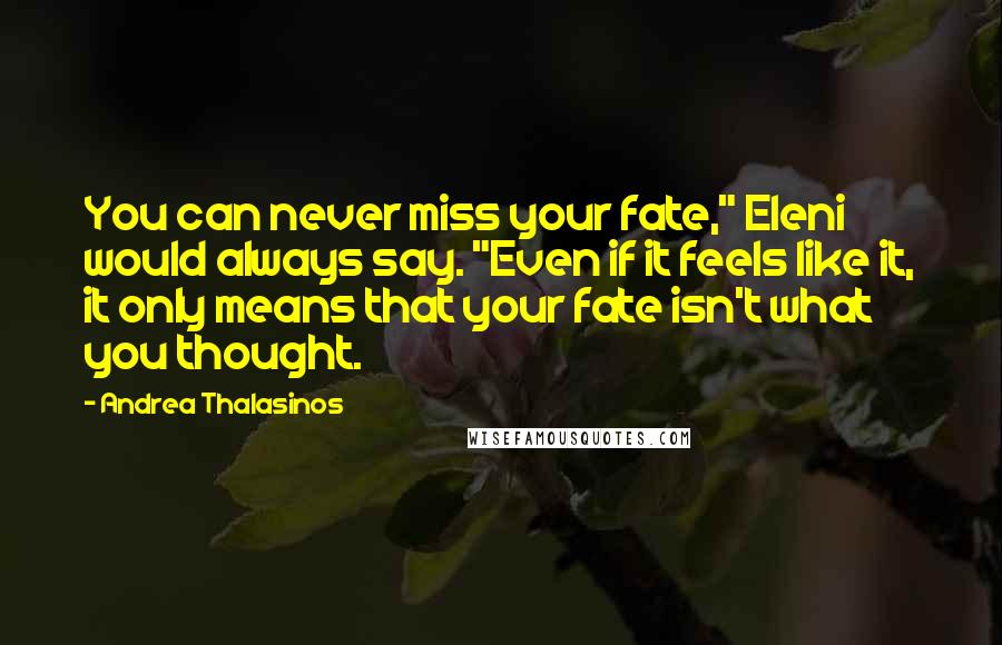 Andrea Thalasinos Quotes: You can never miss your fate," Eleni would always say. "Even if it feels like it, it only means that your fate isn't what you thought.