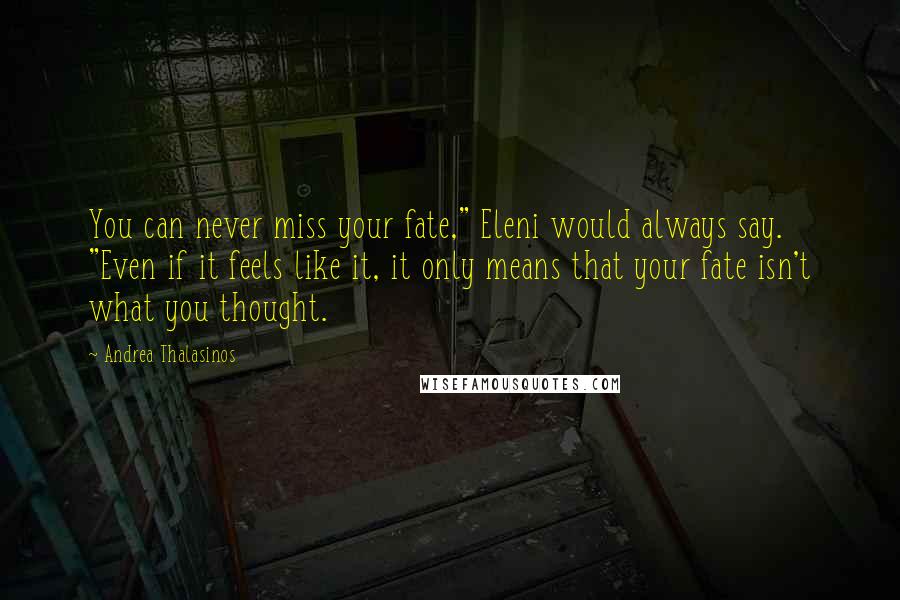 Andrea Thalasinos Quotes: You can never miss your fate," Eleni would always say. "Even if it feels like it, it only means that your fate isn't what you thought.