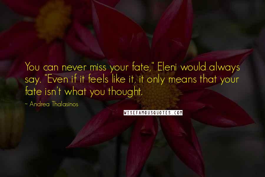 Andrea Thalasinos Quotes: You can never miss your fate," Eleni would always say. "Even if it feels like it, it only means that your fate isn't what you thought.