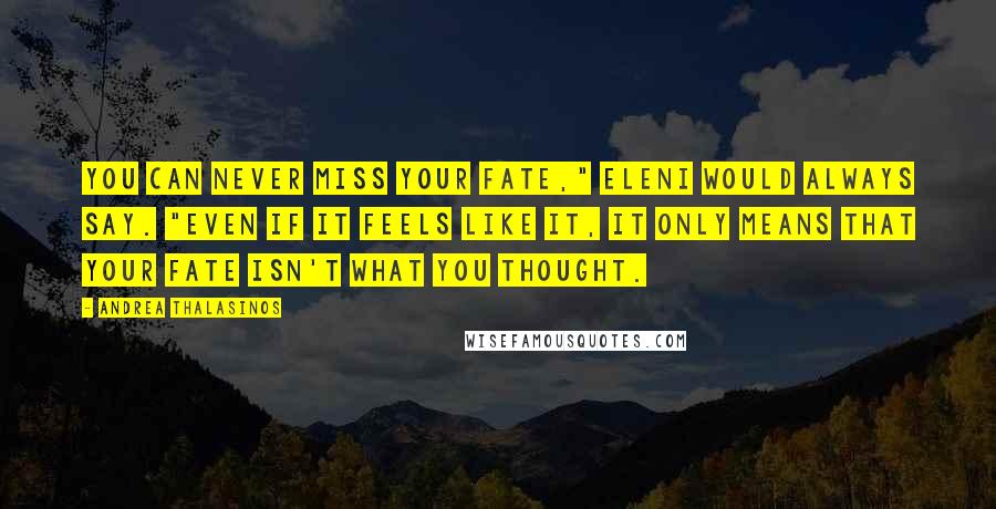 Andrea Thalasinos Quotes: You can never miss your fate," Eleni would always say. "Even if it feels like it, it only means that your fate isn't what you thought.