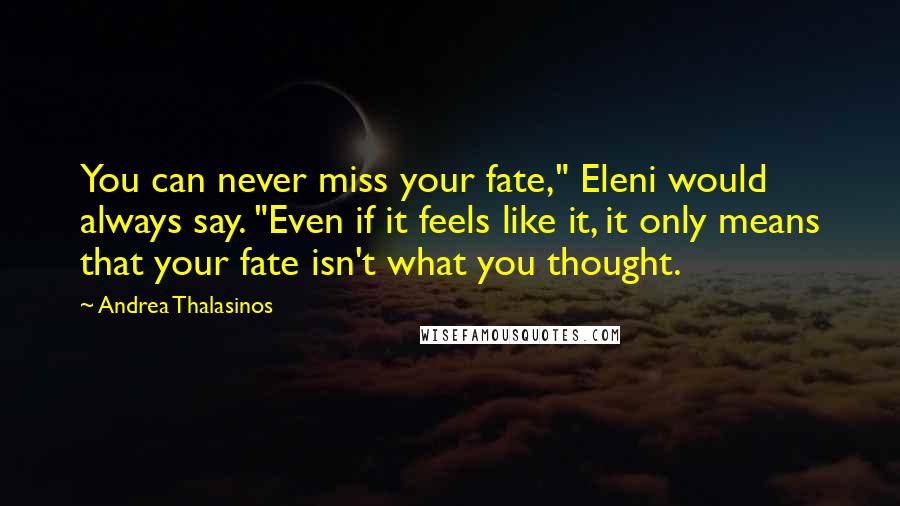 Andrea Thalasinos Quotes: You can never miss your fate," Eleni would always say. "Even if it feels like it, it only means that your fate isn't what you thought.