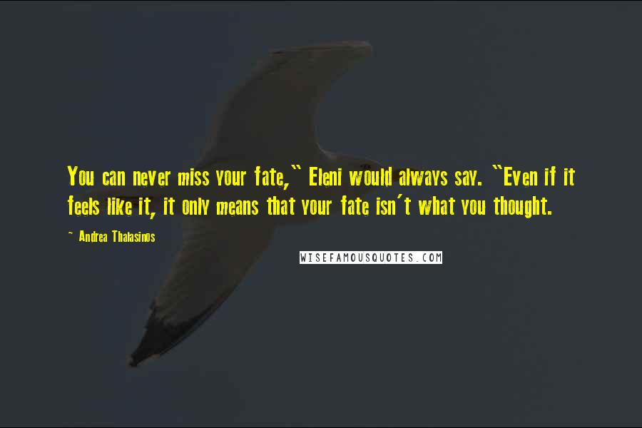 Andrea Thalasinos Quotes: You can never miss your fate," Eleni would always say. "Even if it feels like it, it only means that your fate isn't what you thought.