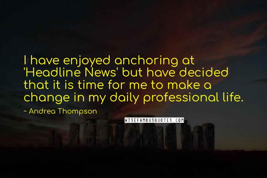 Andrea Thompson Quotes: I have enjoyed anchoring at 'Headline News' but have decided that it is time for me to make a change in my daily professional life.