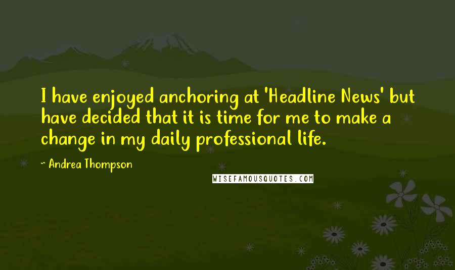 Andrea Thompson Quotes: I have enjoyed anchoring at 'Headline News' but have decided that it is time for me to make a change in my daily professional life.