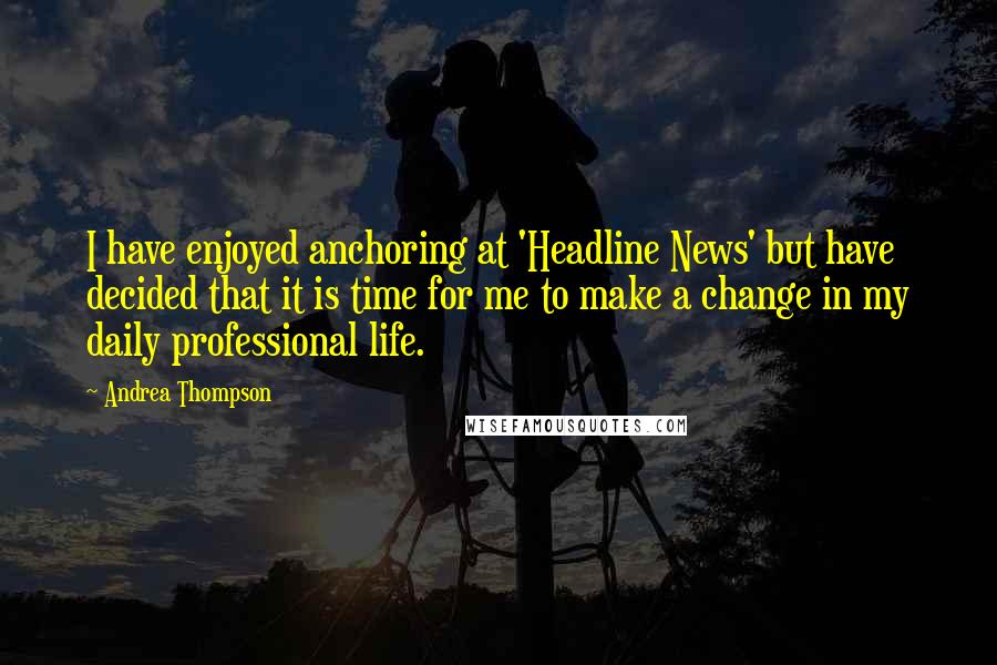Andrea Thompson Quotes: I have enjoyed anchoring at 'Headline News' but have decided that it is time for me to make a change in my daily professional life.