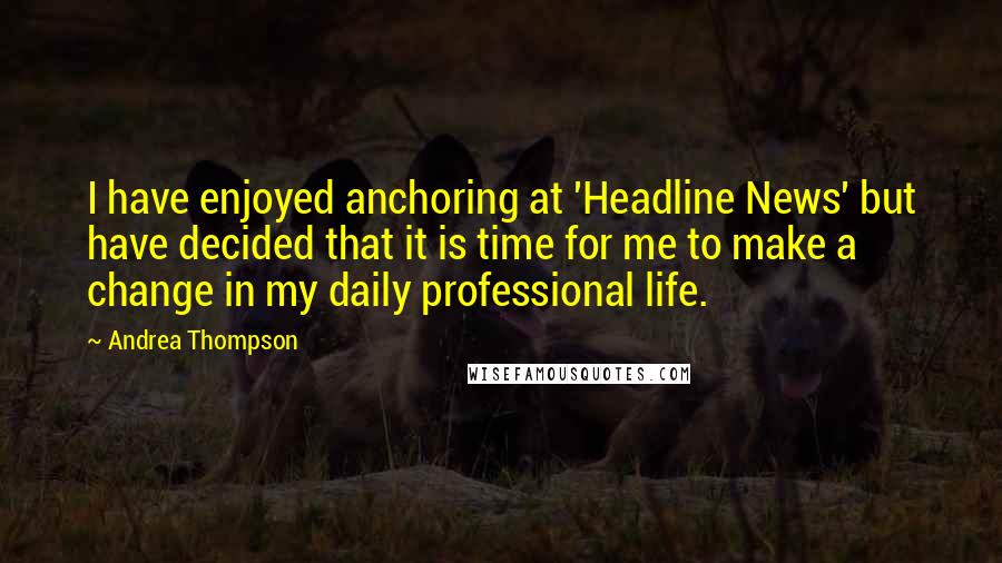 Andrea Thompson Quotes: I have enjoyed anchoring at 'Headline News' but have decided that it is time for me to make a change in my daily professional life.