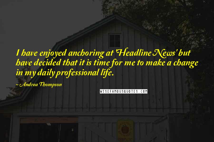 Andrea Thompson Quotes: I have enjoyed anchoring at 'Headline News' but have decided that it is time for me to make a change in my daily professional life.