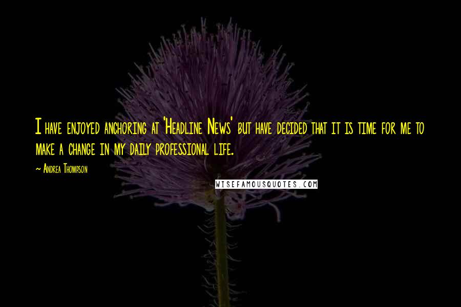 Andrea Thompson Quotes: I have enjoyed anchoring at 'Headline News' but have decided that it is time for me to make a change in my daily professional life.