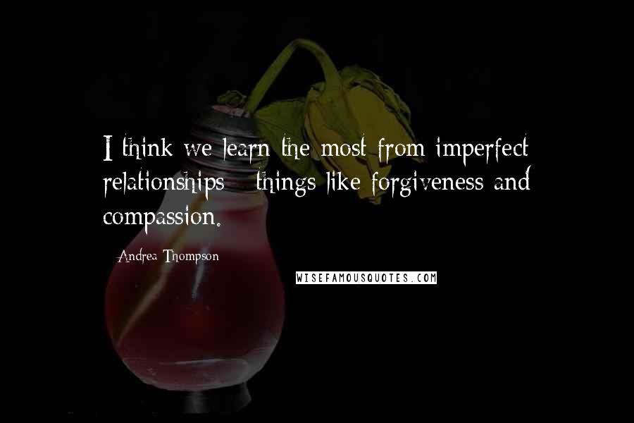 Andrea Thompson Quotes: I think we learn the most from imperfect relationships - things like forgiveness and compassion.