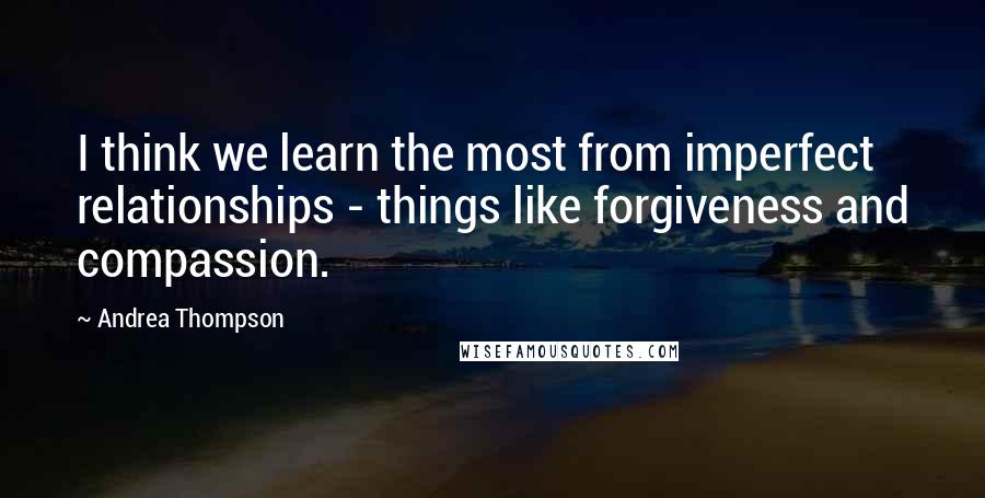 Andrea Thompson Quotes: I think we learn the most from imperfect relationships - things like forgiveness and compassion.